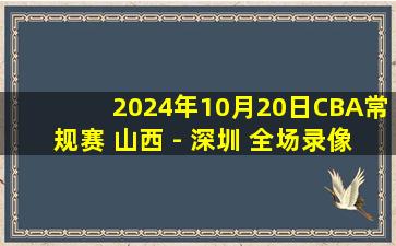 2024年10月20日CBA常规赛 山西 - 深圳 全场录像